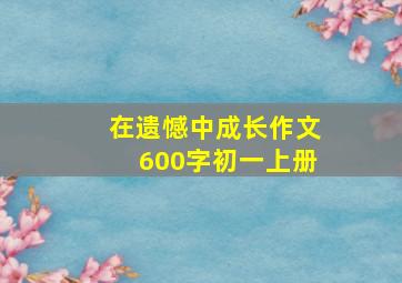 在遗憾中成长作文600字初一上册