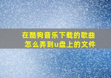 在酷狗音乐下载的歌曲怎么弄到u盘上的文件