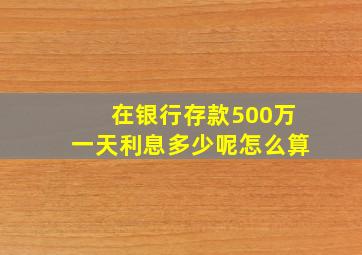 在银行存款500万一天利息多少呢怎么算