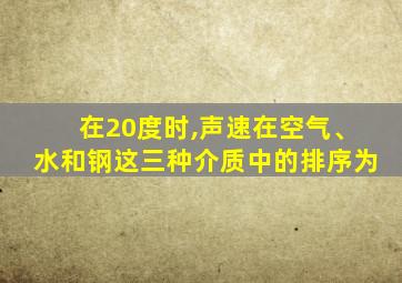 在20度时,声速在空气、水和钢这三种介质中的排序为