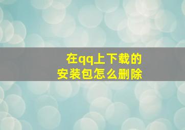 在qq上下载的安装包怎么删除