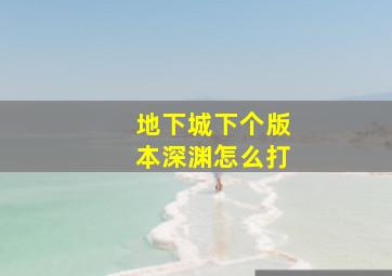 地下城下个版本深渊怎么打