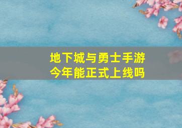 地下城与勇士手游今年能正式上线吗