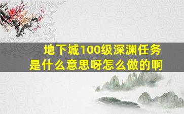 地下城100级深渊任务是什么意思呀怎么做的啊