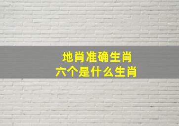 地肖准确生肖六个是什么生肖