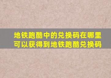 地铁跑酷中的兑换码在哪里可以获得到地铁跑酷兑换码