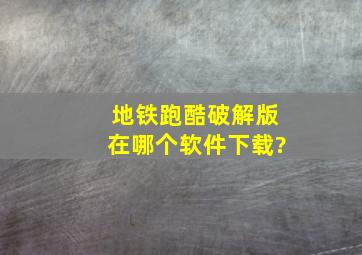 地铁跑酷破解版在哪个软件下载?