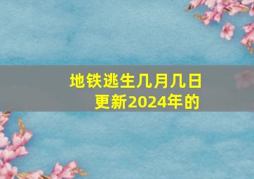 地铁逃生几月几日更新2024年的