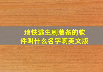 地铁逃生刷装备的软件叫什么名字啊英文版