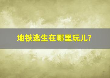 地铁逃生在哪里玩儿?