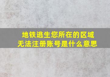 地铁逃生您所在的区域无法注册账号是什么意思