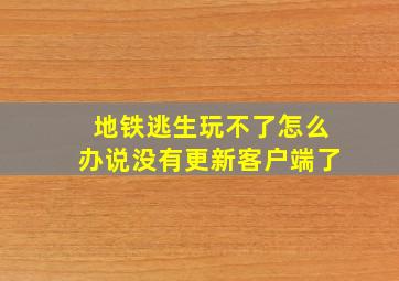 地铁逃生玩不了怎么办说没有更新客户端了