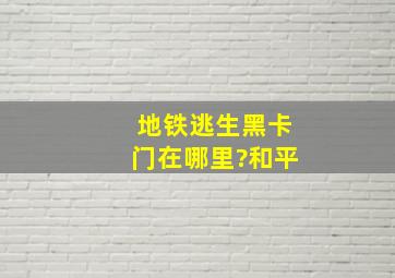 地铁逃生黑卡门在哪里?和平