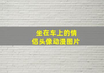 坐在车上的情侣头像动漫图片