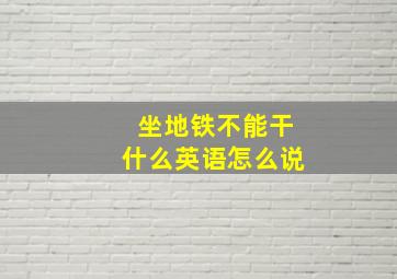 坐地铁不能干什么英语怎么说