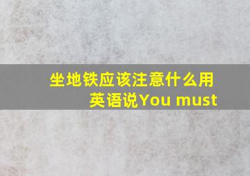 坐地铁应该注意什么用英语说You must