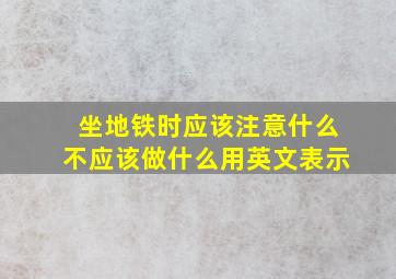 坐地铁时应该注意什么不应该做什么用英文表示