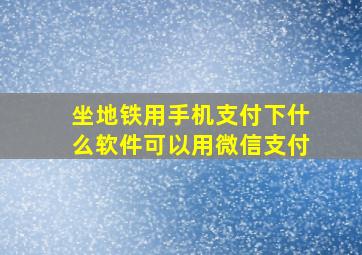 坐地铁用手机支付下什么软件可以用微信支付