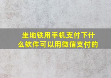 坐地铁用手机支付下什么软件可以用微信支付的