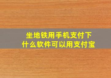 坐地铁用手机支付下什么软件可以用支付宝