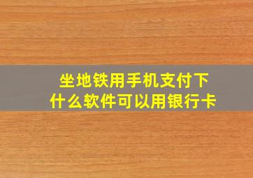 坐地铁用手机支付下什么软件可以用银行卡