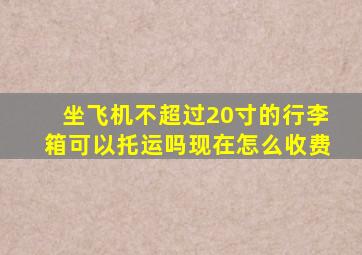 坐飞机不超过20寸的行李箱可以托运吗现在怎么收费