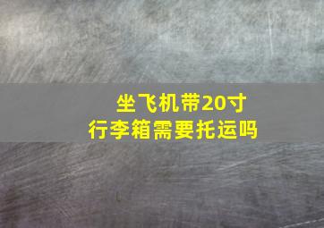 坐飞机带20寸行李箱需要托运吗