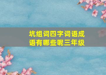 坑组词四字词语成语有哪些呢三年级