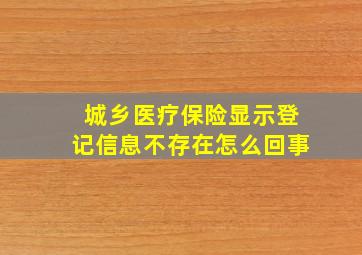 城乡医疗保险显示登记信息不存在怎么回事