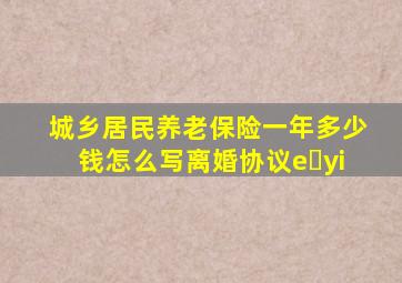 城乡居民养老保险一年多少钱怎么写离婚协议e yi