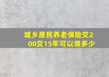 城乡居民养老保险交200交15年可以领多少