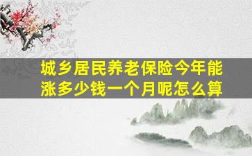 城乡居民养老保险今年能涨多少钱一个月呢怎么算