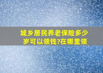 城乡居民养老保险多少岁可以领钱?在哪里领