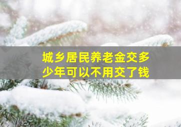 城乡居民养老金交多少年可以不用交了钱