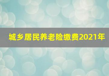 城乡居民养老险缴费2021年