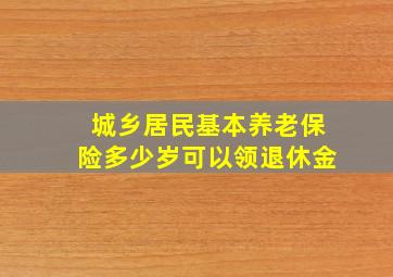 城乡居民基本养老保险多少岁可以领退休金