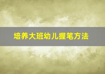 培养大班幼儿握笔方法