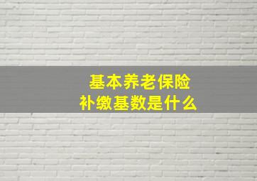 基本养老保险补缴基数是什么