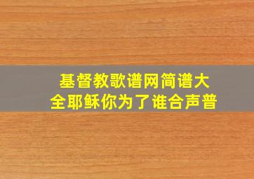 基督教歌谱网简谱大全耶稣你为了谁合声普