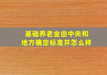 基础养老金由中央和地方确定标准并怎么样