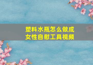 塑料水瓶怎么做成女性自慰工具视频