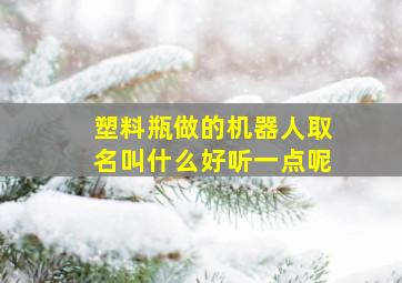 塑料瓶做的机器人取名叫什么好听一点呢