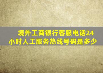 境外工商银行客服电话24小时人工服务热线号码是多少