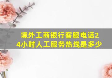 境外工商银行客服电话24小时人工服务热线是多少