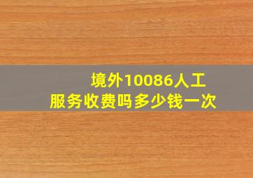 境外10086人工服务收费吗多少钱一次