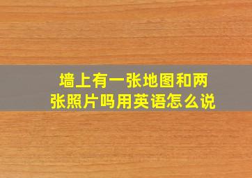 墙上有一张地图和两张照片吗用英语怎么说