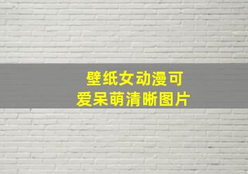 壁纸女动漫可爱呆萌清晰图片