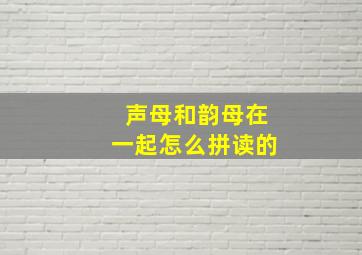 声母和韵母在一起怎么拼读的