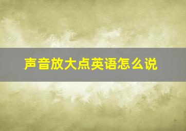 声音放大点英语怎么说