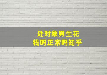 处对象男生花钱吗正常吗知乎